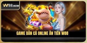 Bắn Cá Online Ăn Tiền W88 – Kinh Nghiệm Chơi Game Hiệu Quả